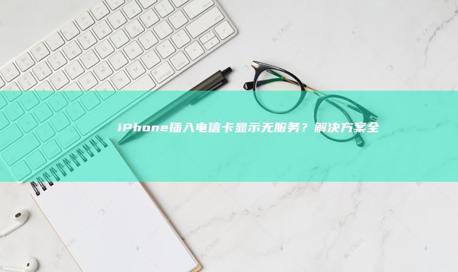 iPhone插入电信卡显示无服务？解决方案全解析！